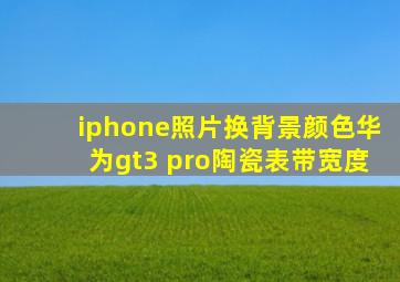 iphone照片换背景颜色华为gt3 pro陶瓷表带宽度